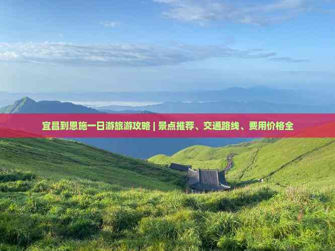 宜昌到恩施一日游旅游攻略 | 景點推薦、交通路線、費用價格全